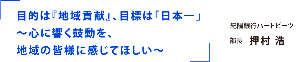 目的は『地域貢献』、目標は「日本一」～心に響く鼓動を、地域の皆様に感じてほしい～